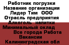 Работник погрузки › Название организации ­ Лидер Тим, ООО › Отрасль предприятия ­ Алкоголь, напитки › Минимальный оклад ­ 20 000 - Все города Работа » Вакансии   . Калининградская обл.,Приморск г.